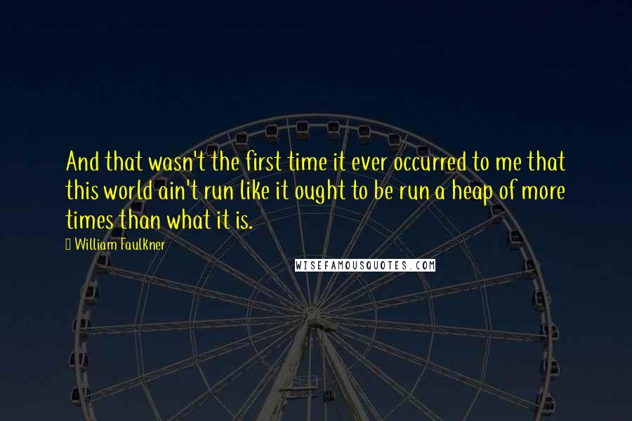 William Faulkner Quotes: And that wasn't the first time it ever occurred to me that this world ain't run like it ought to be run a heap of more times than what it is.