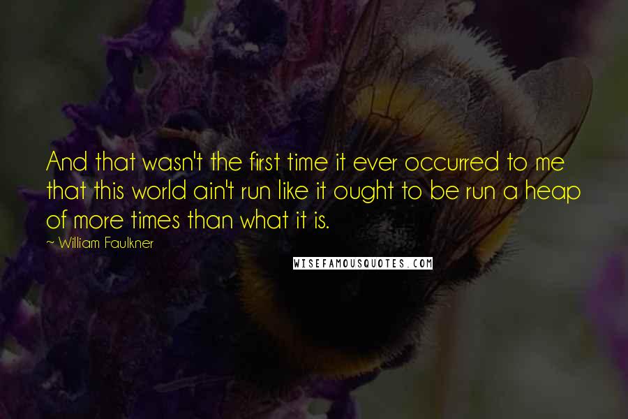 William Faulkner Quotes: And that wasn't the first time it ever occurred to me that this world ain't run like it ought to be run a heap of more times than what it is.