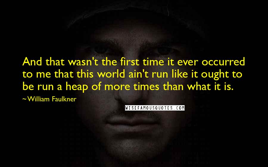 William Faulkner Quotes: And that wasn't the first time it ever occurred to me that this world ain't run like it ought to be run a heap of more times than what it is.