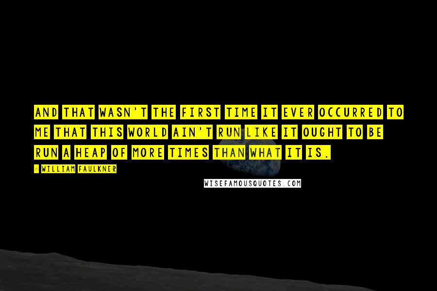 William Faulkner Quotes: And that wasn't the first time it ever occurred to me that this world ain't run like it ought to be run a heap of more times than what it is.