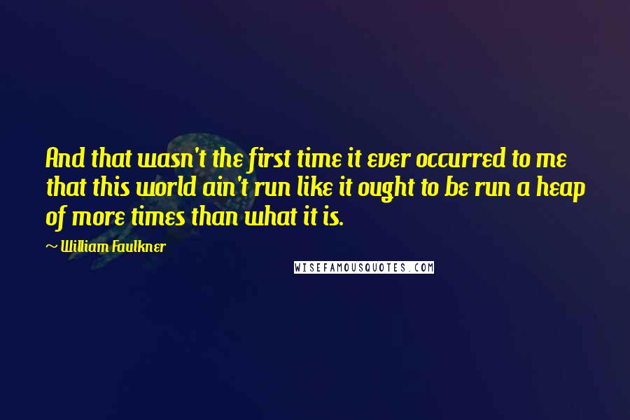 William Faulkner Quotes: And that wasn't the first time it ever occurred to me that this world ain't run like it ought to be run a heap of more times than what it is.