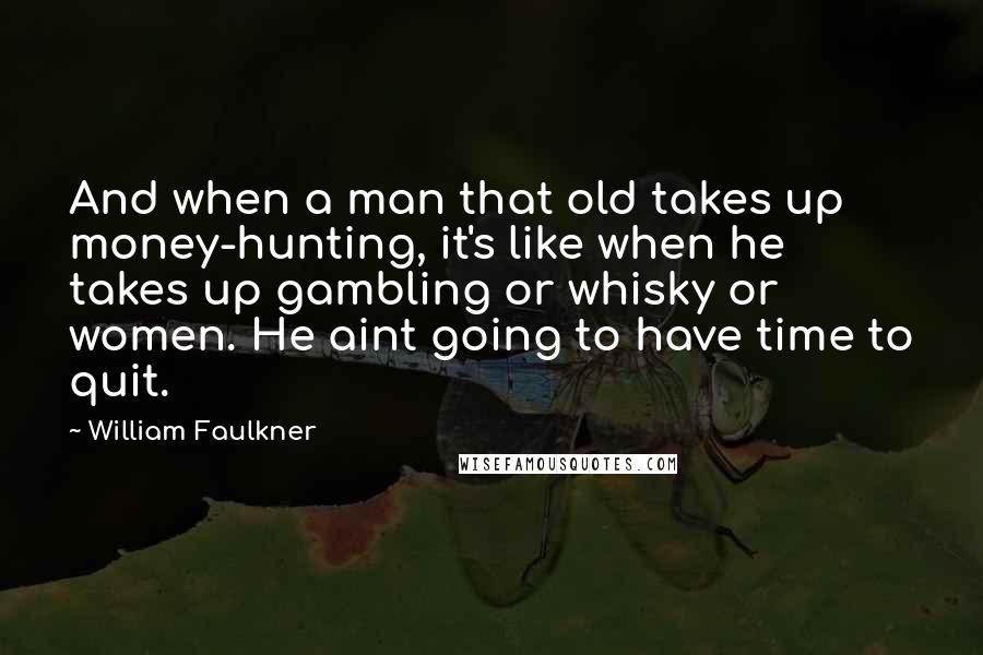 William Faulkner Quotes: And when a man that old takes up money-hunting, it's like when he takes up gambling or whisky or women. He aint going to have time to quit.