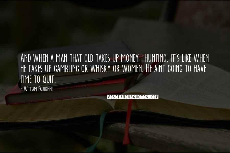 William Faulkner Quotes: And when a man that old takes up money-hunting, it's like when he takes up gambling or whisky or women. He aint going to have time to quit.