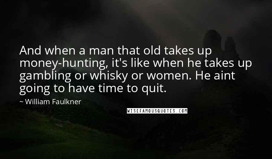 William Faulkner Quotes: And when a man that old takes up money-hunting, it's like when he takes up gambling or whisky or women. He aint going to have time to quit.