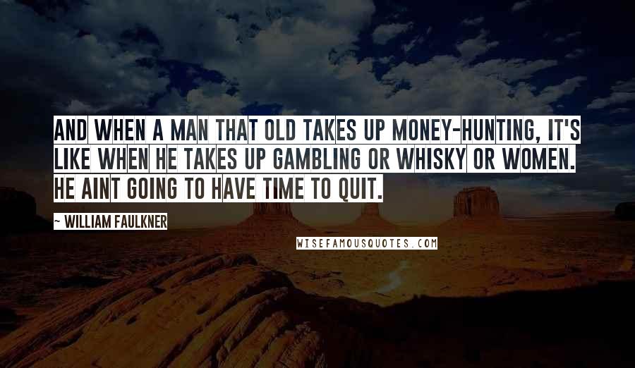 William Faulkner Quotes: And when a man that old takes up money-hunting, it's like when he takes up gambling or whisky or women. He aint going to have time to quit.