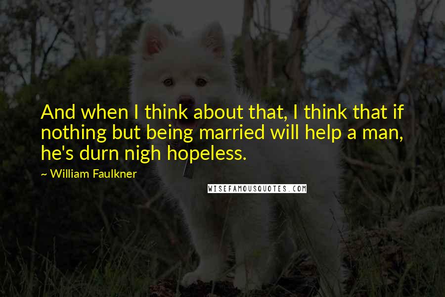 William Faulkner Quotes: And when I think about that, I think that if nothing but being married will help a man, he's durn nigh hopeless.