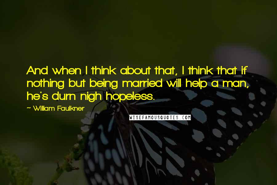William Faulkner Quotes: And when I think about that, I think that if nothing but being married will help a man, he's durn nigh hopeless.