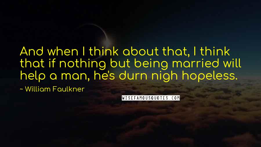 William Faulkner Quotes: And when I think about that, I think that if nothing but being married will help a man, he's durn nigh hopeless.