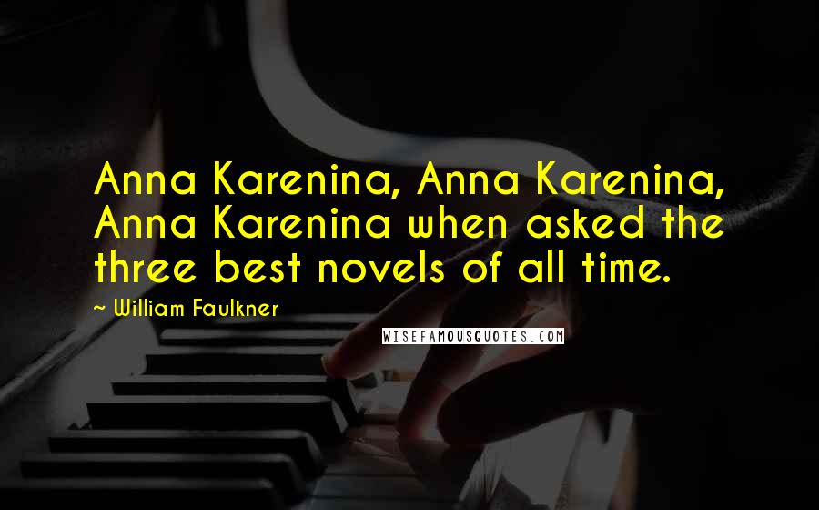 William Faulkner Quotes: Anna Karenina, Anna Karenina, Anna Karenina when asked the three best novels of all time.