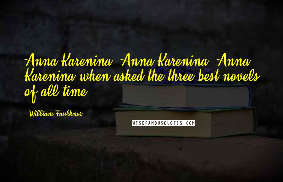 William Faulkner Quotes: Anna Karenina, Anna Karenina, Anna Karenina when asked the three best novels of all time.