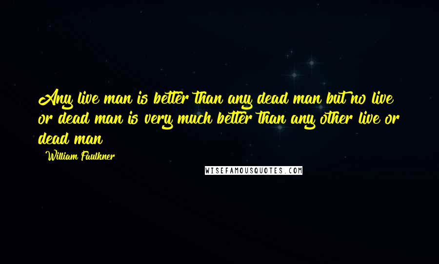 William Faulkner Quotes: Any live man is better than any dead man but no live or dead man is very much better than any other live or dead man