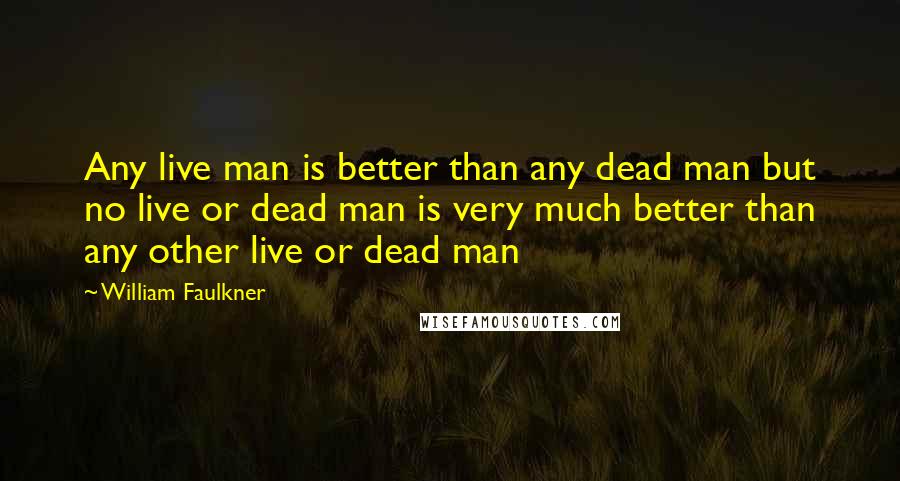 William Faulkner Quotes: Any live man is better than any dead man but no live or dead man is very much better than any other live or dead man