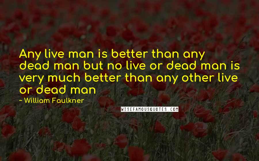 William Faulkner Quotes: Any live man is better than any dead man but no live or dead man is very much better than any other live or dead man