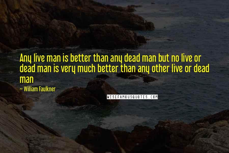 William Faulkner Quotes: Any live man is better than any dead man but no live or dead man is very much better than any other live or dead man