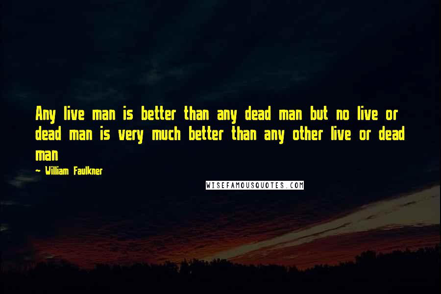 William Faulkner Quotes: Any live man is better than any dead man but no live or dead man is very much better than any other live or dead man