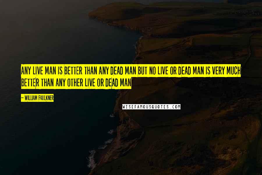 William Faulkner Quotes: Any live man is better than any dead man but no live or dead man is very much better than any other live or dead man