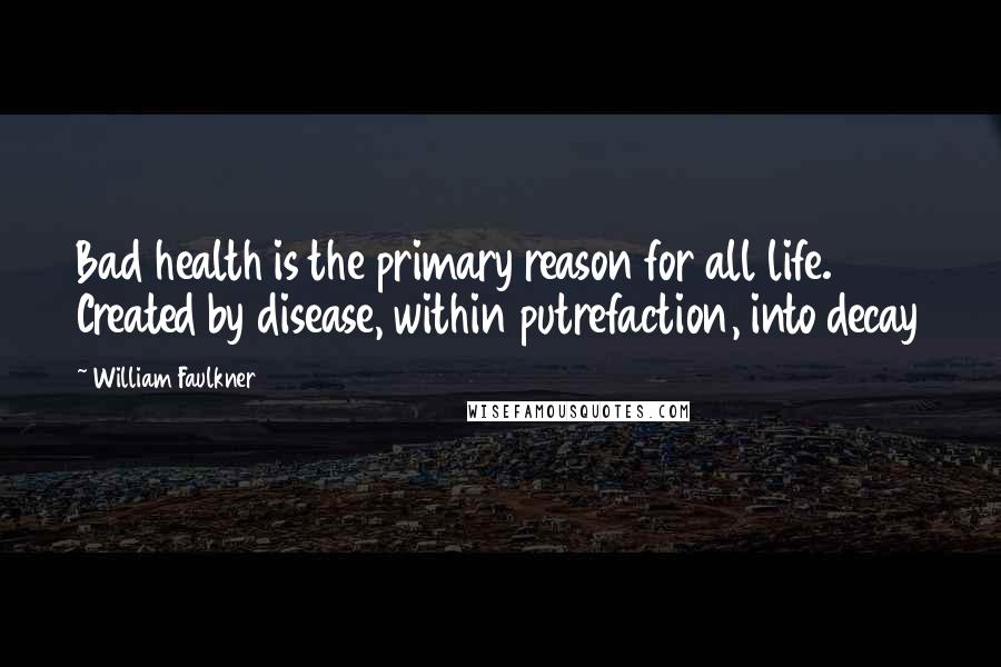 William Faulkner Quotes: Bad health is the primary reason for all life. Created by disease, within putrefaction, into decay