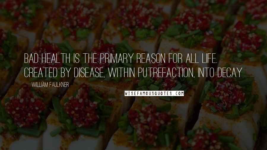 William Faulkner Quotes: Bad health is the primary reason for all life. Created by disease, within putrefaction, into decay