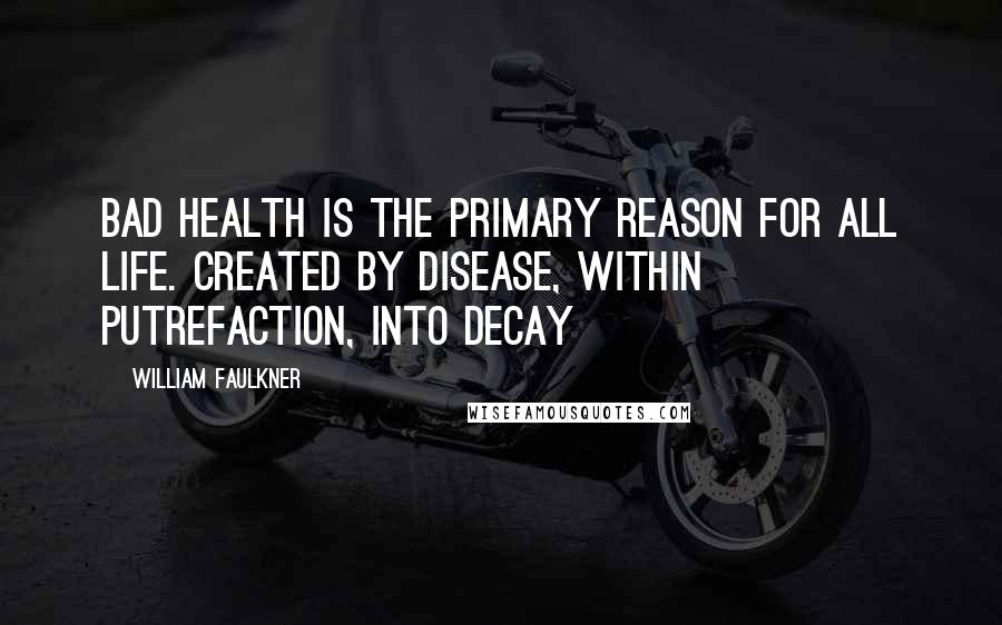 William Faulkner Quotes: Bad health is the primary reason for all life. Created by disease, within putrefaction, into decay