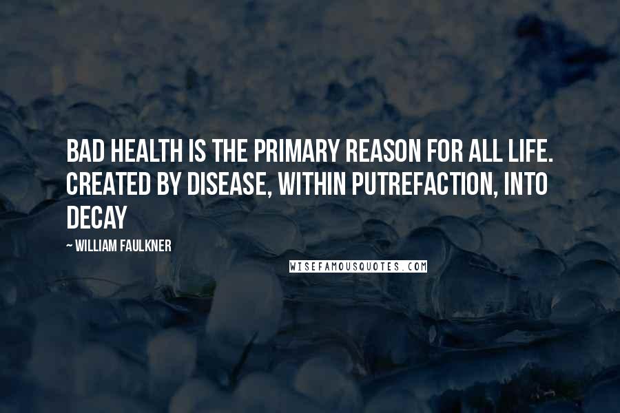 William Faulkner Quotes: Bad health is the primary reason for all life. Created by disease, within putrefaction, into decay