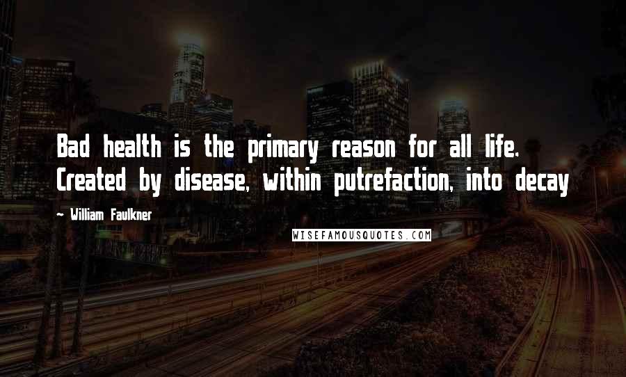 William Faulkner Quotes: Bad health is the primary reason for all life. Created by disease, within putrefaction, into decay