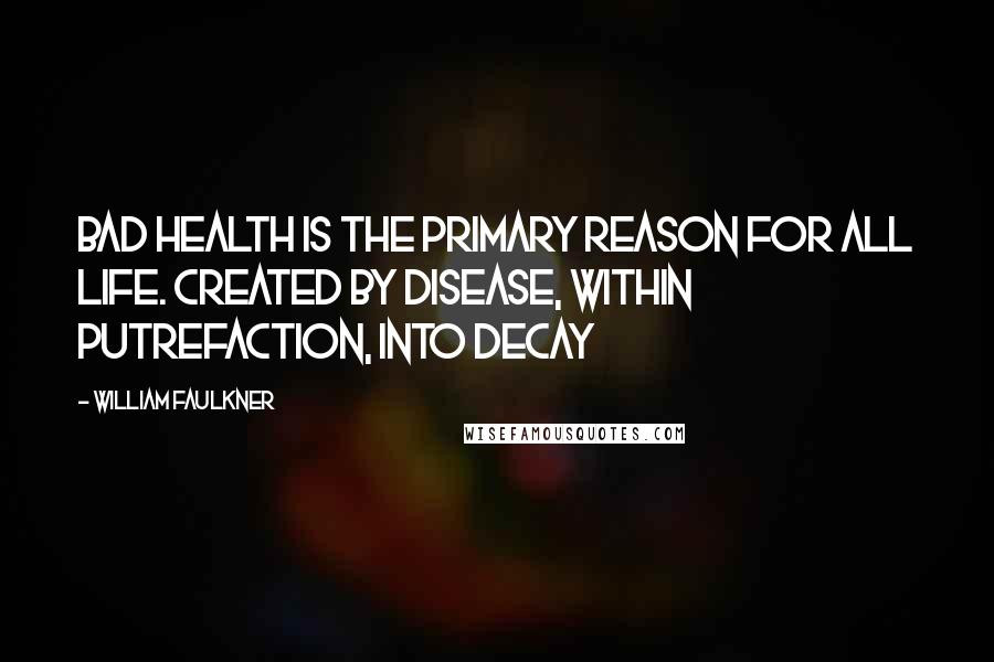 William Faulkner Quotes: Bad health is the primary reason for all life. Created by disease, within putrefaction, into decay