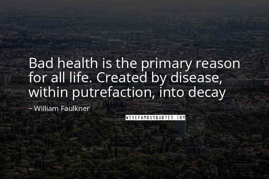 William Faulkner Quotes: Bad health is the primary reason for all life. Created by disease, within putrefaction, into decay