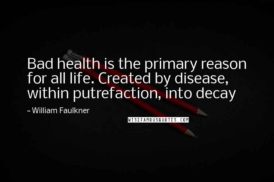 William Faulkner Quotes: Bad health is the primary reason for all life. Created by disease, within putrefaction, into decay