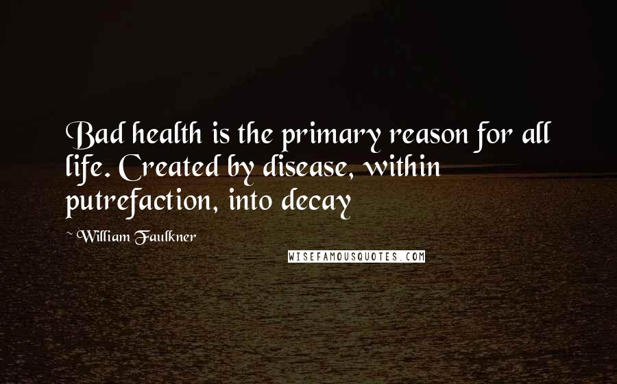William Faulkner Quotes: Bad health is the primary reason for all life. Created by disease, within putrefaction, into decay