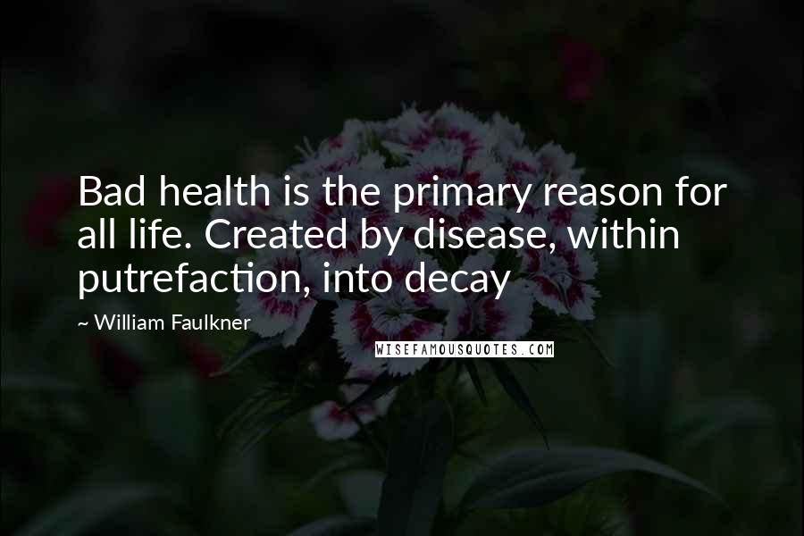 William Faulkner Quotes: Bad health is the primary reason for all life. Created by disease, within putrefaction, into decay