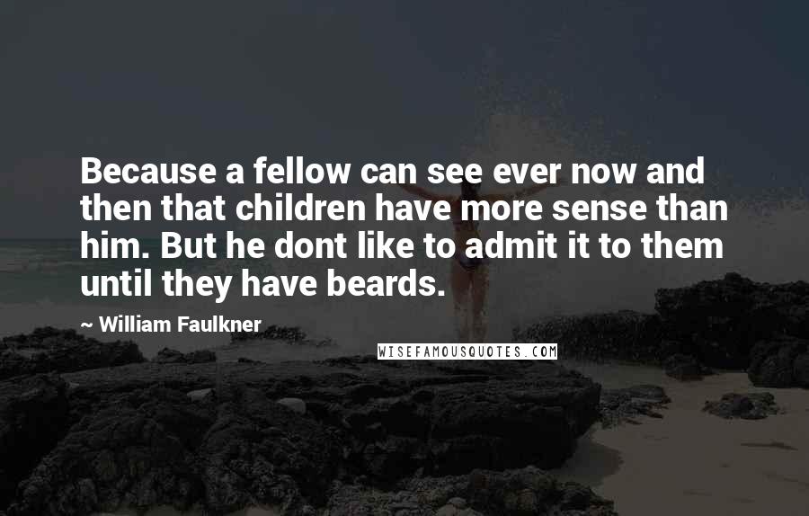 William Faulkner Quotes: Because a fellow can see ever now and then that children have more sense than him. But he dont like to admit it to them until they have beards.