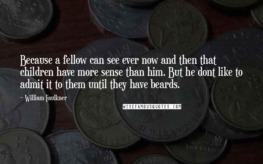 William Faulkner Quotes: Because a fellow can see ever now and then that children have more sense than him. But he dont like to admit it to them until they have beards.
