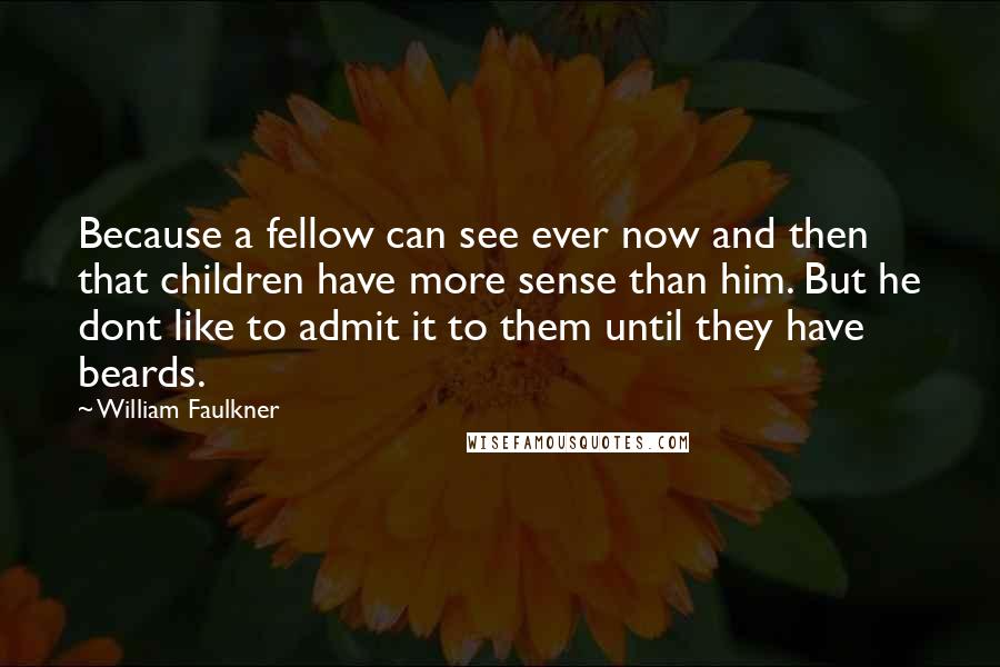 William Faulkner Quotes: Because a fellow can see ever now and then that children have more sense than him. But he dont like to admit it to them until they have beards.