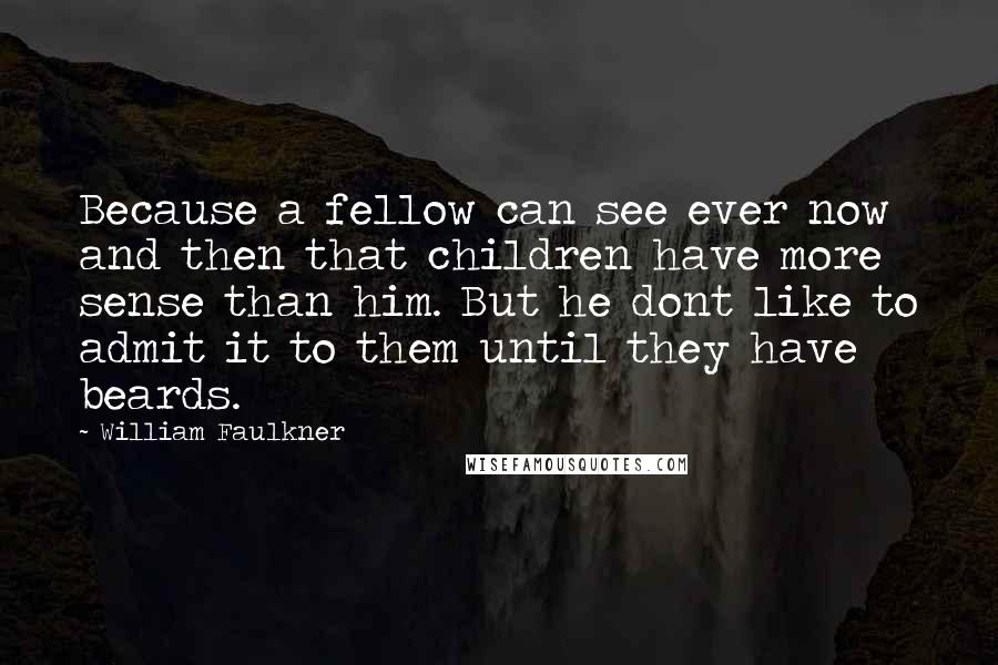 William Faulkner Quotes: Because a fellow can see ever now and then that children have more sense than him. But he dont like to admit it to them until they have beards.