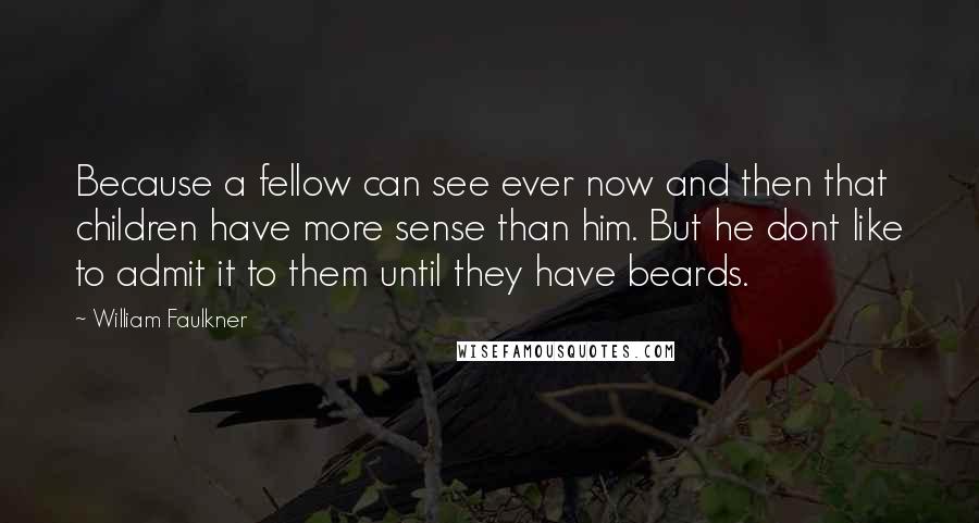 William Faulkner Quotes: Because a fellow can see ever now and then that children have more sense than him. But he dont like to admit it to them until they have beards.