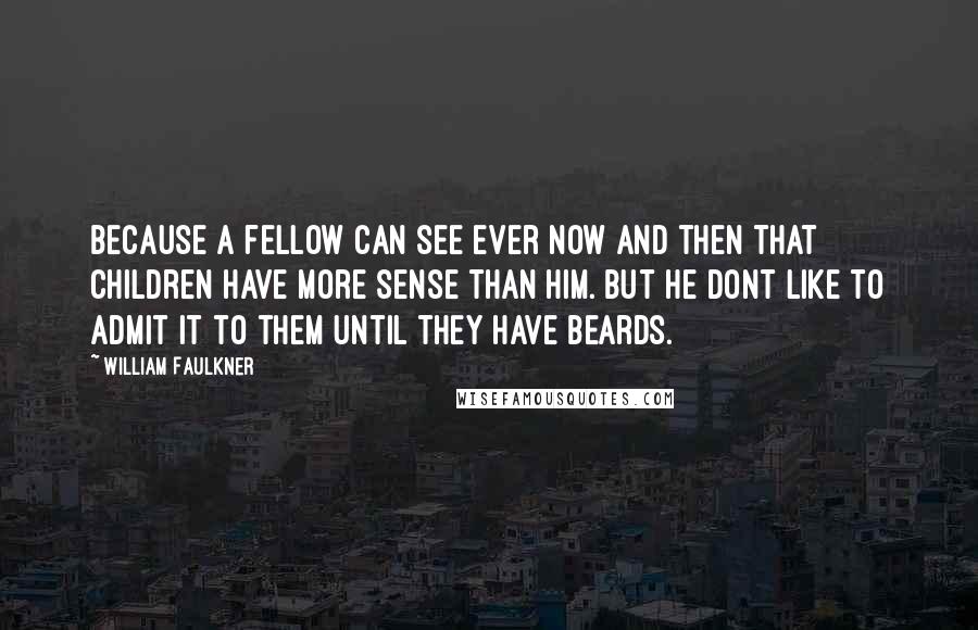 William Faulkner Quotes: Because a fellow can see ever now and then that children have more sense than him. But he dont like to admit it to them until they have beards.