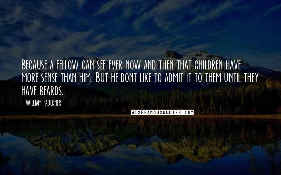 William Faulkner Quotes: Because a fellow can see ever now and then that children have more sense than him. But he dont like to admit it to them until they have beards.