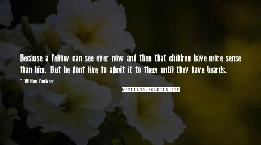 William Faulkner Quotes: Because a fellow can see ever now and then that children have more sense than him. But he dont like to admit it to them until they have beards.