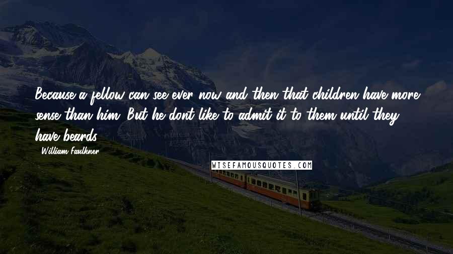 William Faulkner Quotes: Because a fellow can see ever now and then that children have more sense than him. But he dont like to admit it to them until they have beards.