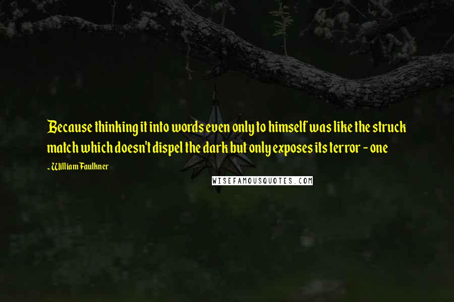 William Faulkner Quotes: Because thinking it into words even only to himself was like the struck match which doesn't dispel the dark but only exposes its terror - one