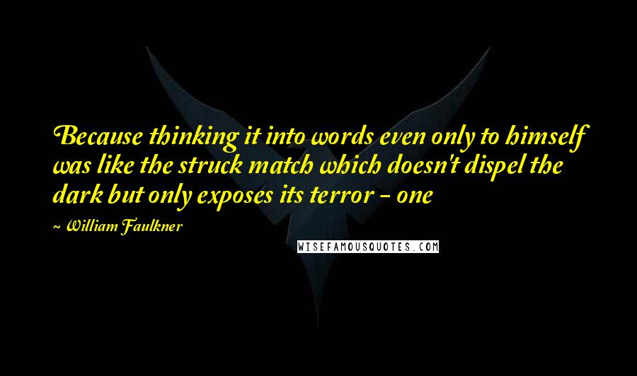 William Faulkner Quotes: Because thinking it into words even only to himself was like the struck match which doesn't dispel the dark but only exposes its terror - one
