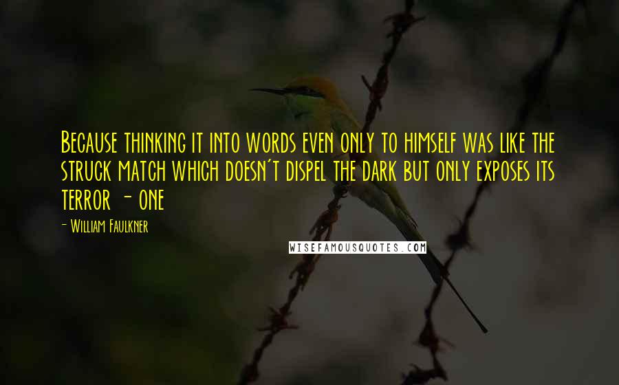 William Faulkner Quotes: Because thinking it into words even only to himself was like the struck match which doesn't dispel the dark but only exposes its terror - one
