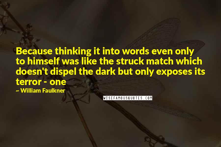 William Faulkner Quotes: Because thinking it into words even only to himself was like the struck match which doesn't dispel the dark but only exposes its terror - one