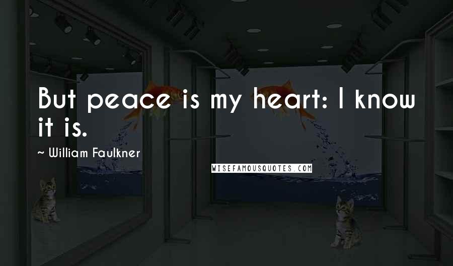 William Faulkner Quotes: But peace is my heart: I know it is.