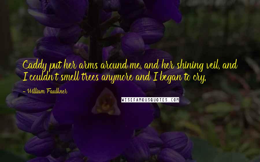 William Faulkner Quotes: Caddy put her arms around me, and her shining veil, and I couldn't smell trees anymore and I began to cry.