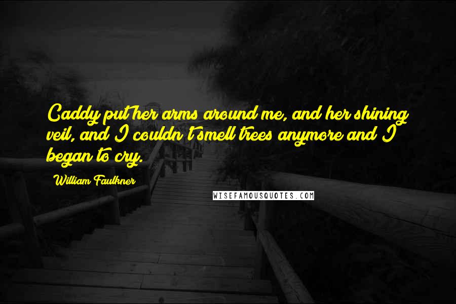 William Faulkner Quotes: Caddy put her arms around me, and her shining veil, and I couldn't smell trees anymore and I began to cry.