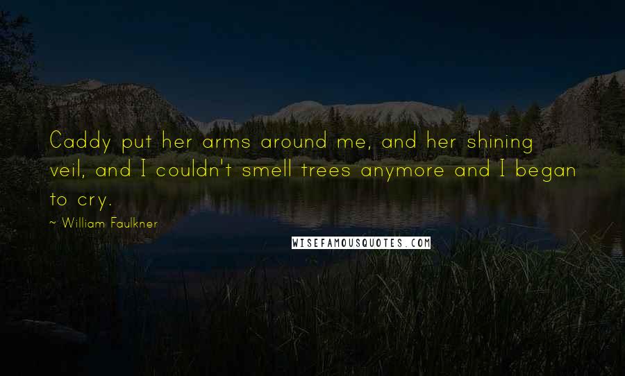 William Faulkner Quotes: Caddy put her arms around me, and her shining veil, and I couldn't smell trees anymore and I began to cry.