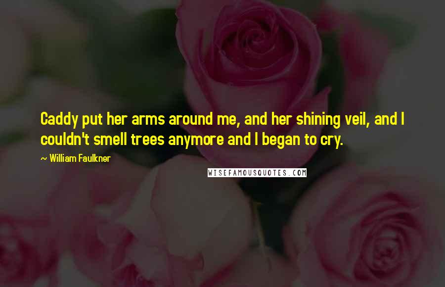 William Faulkner Quotes: Caddy put her arms around me, and her shining veil, and I couldn't smell trees anymore and I began to cry.