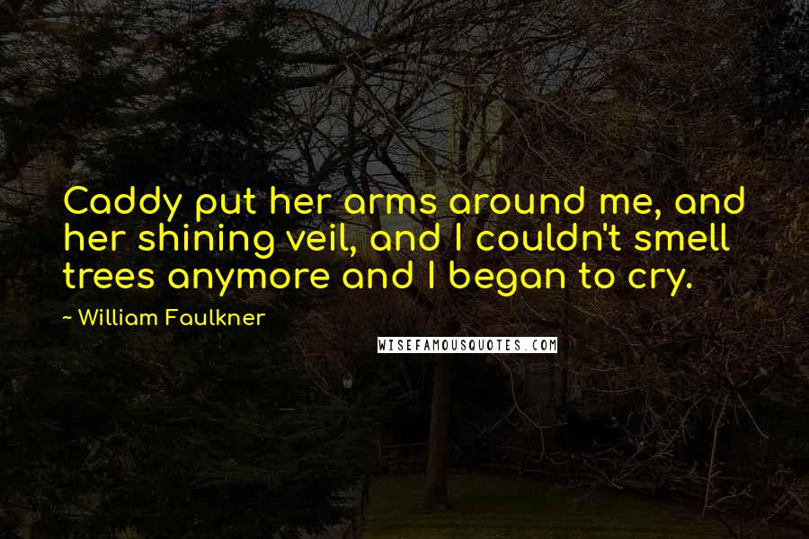William Faulkner Quotes: Caddy put her arms around me, and her shining veil, and I couldn't smell trees anymore and I began to cry.