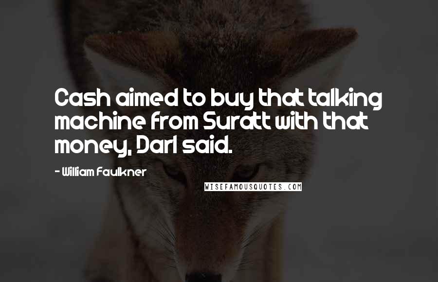 William Faulkner Quotes: Cash aimed to buy that talking machine from Suratt with that money, Darl said.